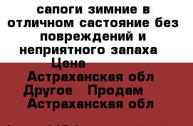 сапоги зимние в отличном састояние без повреждений и неприятного запаха › Цена ­ 1 700 - Астраханская обл. Другое » Продам   . Астраханская обл.